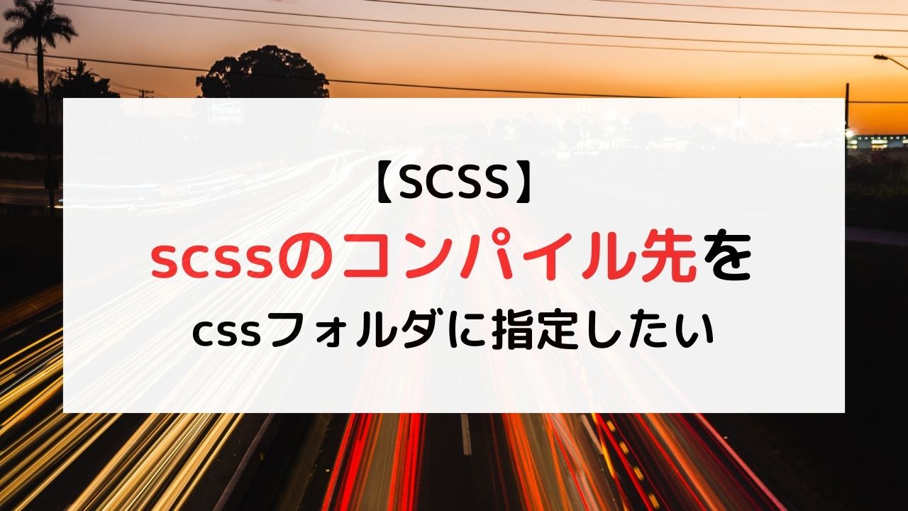 【SCSS】scssのコンパイル先をcssフォルダに指定したい