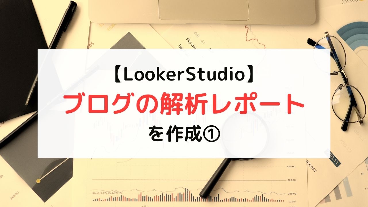 【LookerStudio】 ブログの解析レポート を作成①