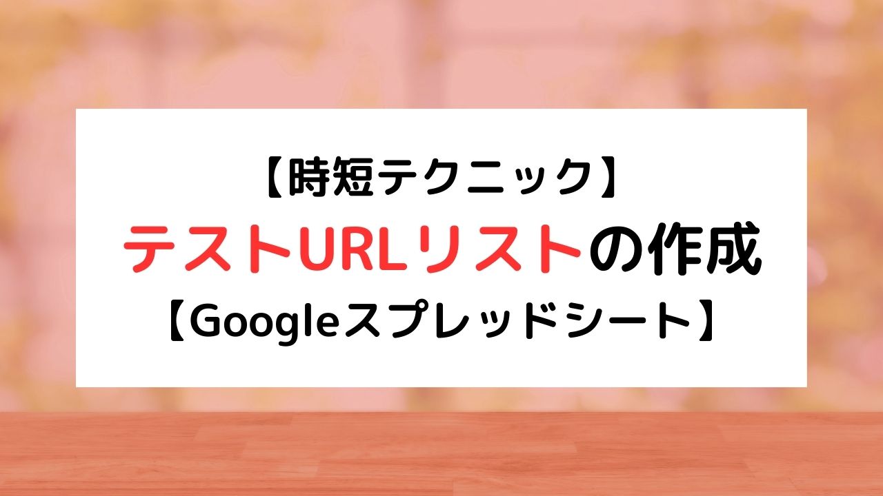 【時短テクニック】 テストURLリストの作成 【Googleスプレッドシート】